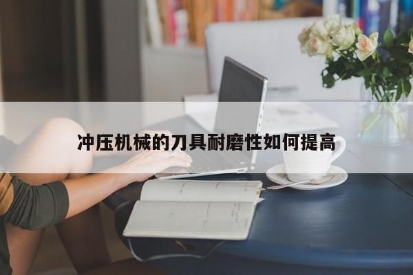 冲压机械的刀具耐磨性如何提高：jn江南体育登录入口