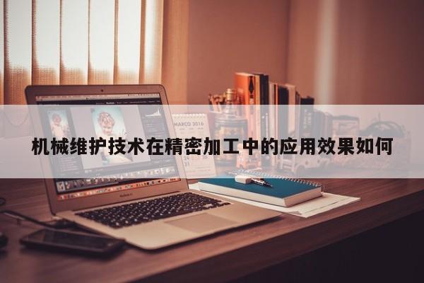 机械维护技术在精密加工中的应用效果如何：jn江南体育登录入口